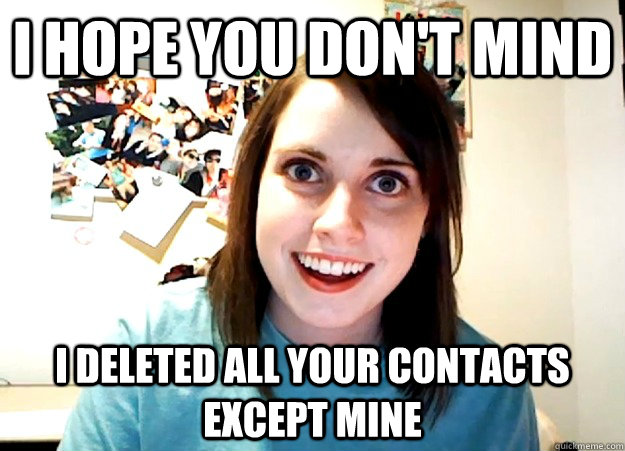 I hope you don't mind i deleted all your contacts except mine  Overly Attached Girlfriend