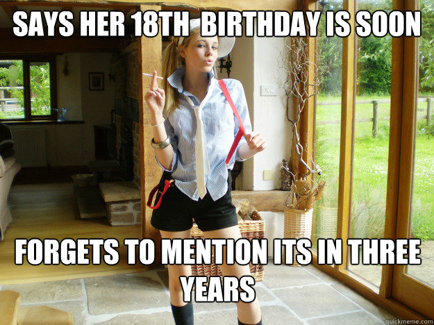 says her 18th  birthday is soon forgets to mention its in three years  Scumbag Jailbait