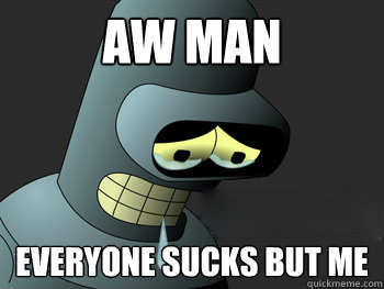 Aw man everyone sucks but me - Aw man everyone sucks but me  Sad Bender