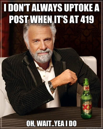 I don't always uptoke a post when it's at 419 oh, wait..yea i do  The Most Interesting Man In The World