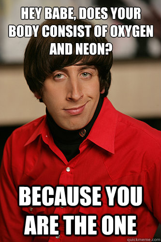 hey babe, does your body consist of oxygen and neon? because you are the one - hey babe, does your body consist of oxygen and neon? because you are the one  Howard Wolowitz
