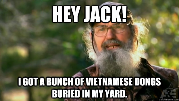 Hey Jack! I got a bunch of Vietnamese Dongs buried in my yard.  Duck Dynasty