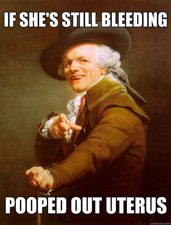 If she's still bleeding Pooped out uterus  Joseph Ducreux