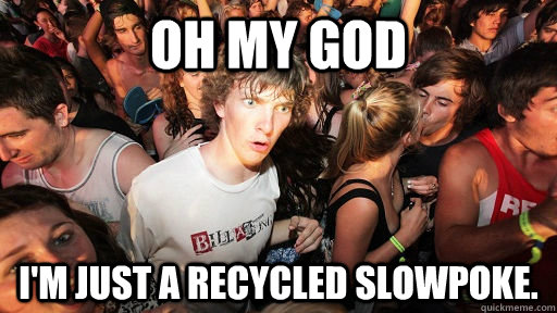 Oh my god I'M JUST A RECYCLED SLOWPOKE.  Sudden Clarity Clarence