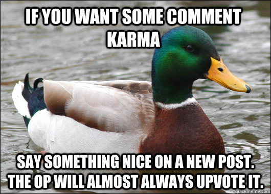 If you want some comment karma  say something nice on a new post. the op will almost always upvote it.  Actual Advice Mallard