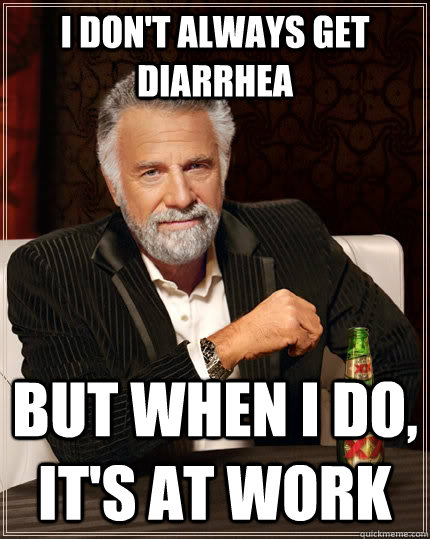 I don't always get diarrhea but when I do, it's at work  The Most Interesting Man In The World