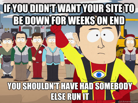 If you didn't want your site to be down for weeks on end You shouldn't have had somebody else run it - If you didn't want your site to be down for weeks on end You shouldn't have had somebody else run it  Captain Hindsight