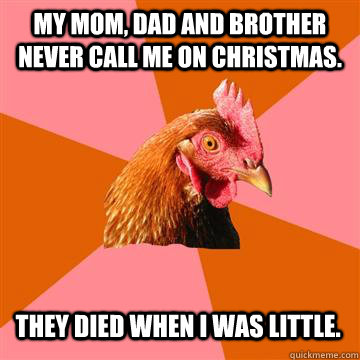 My mom, dad and brother never call me on Christmas. they died when i was little. - My mom, dad and brother never call me on Christmas. they died when i was little.  Anti-Joke Chicken