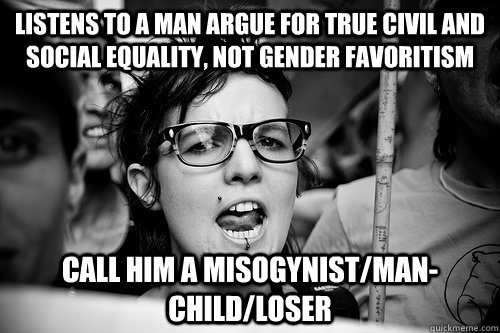 Listens to a man argue for true civil and social equality, not gender favoritism Call him a misogynist/Man-child/loser  Hypocrite Feminist