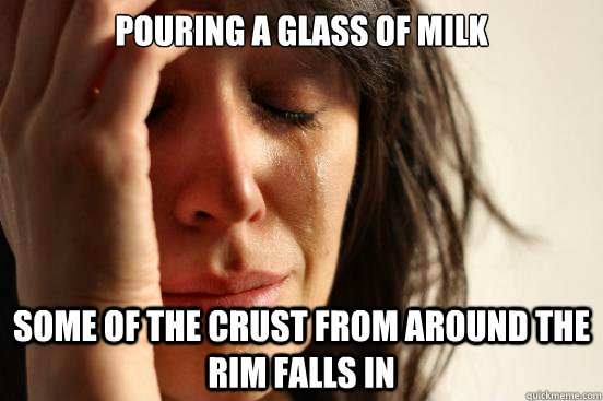 Pouring a glass of milk some of the crust from around the rim falls in  First World Problems