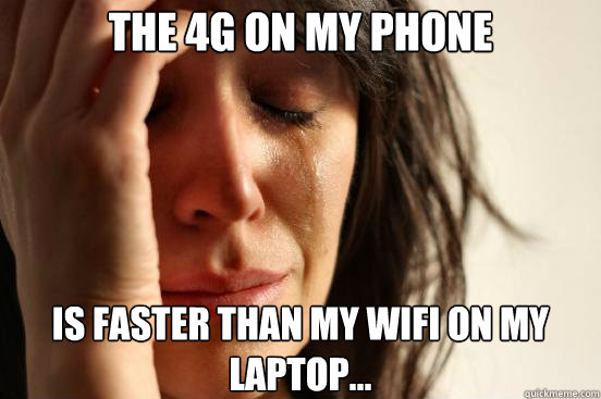 The 4g on my phone is faster than my wifi on my laptop...  First World Problems