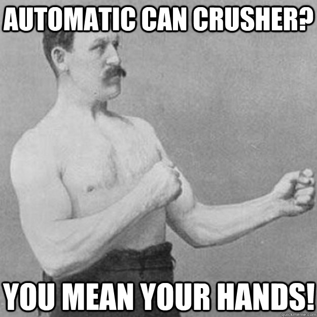 Automatic can crusher? You mean your hands!  overly manly man