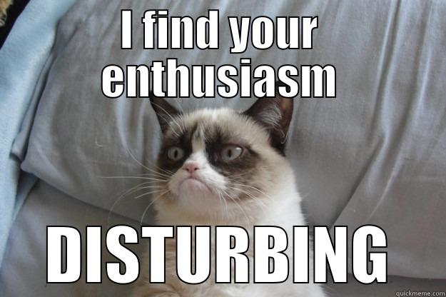 I FIND YOUR ENTHUSIASM DISTURBING Grumpy Cat