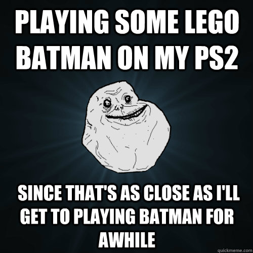 Playing some Lego Batman on my PS2  since that's as close as I'll get to playing Batman for awhile  Forever Alone