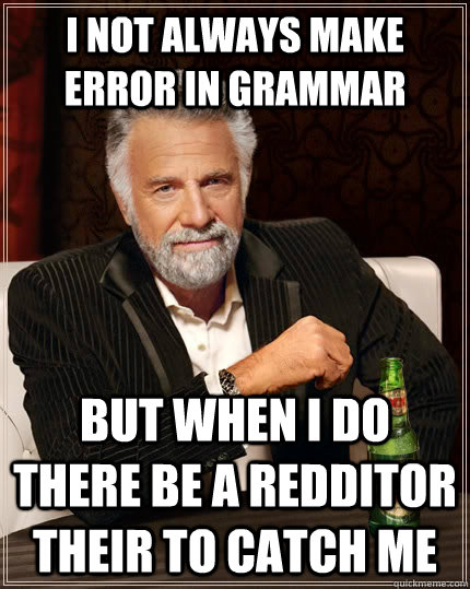 I not always make error in grammar but when I do there be a redditor their to catch me  The Most Interesting Man In The World