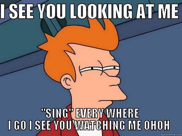 I SEE YOU LOOKING AT ME  