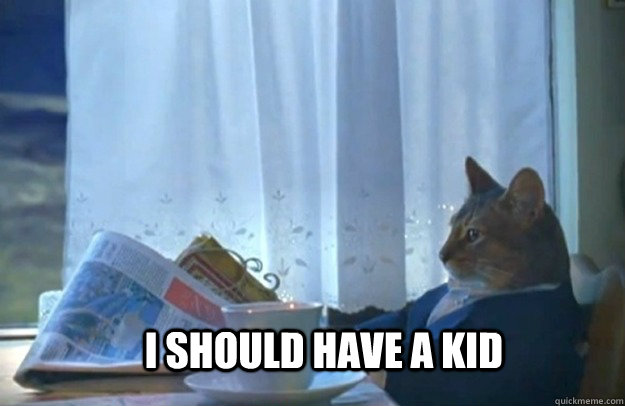 I should have a kid  Sophisticated Cat