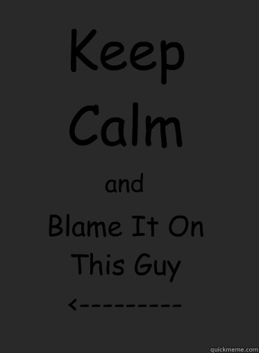 Keep Calm and Blame It On This Guy
<---------  - Keep Calm and Blame It On This Guy
<---------   Keep Calm and Smell the Ashes