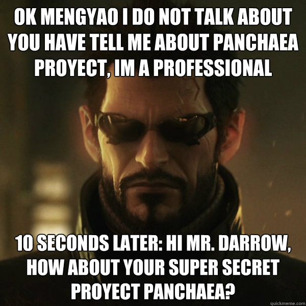ok Mengyao i do not talk about you have tell me about panchaea proyect, i´m a professional 10 seconds later: hi mr. Darrow, how about your super secret proyect panchaea?  Adam Jensen