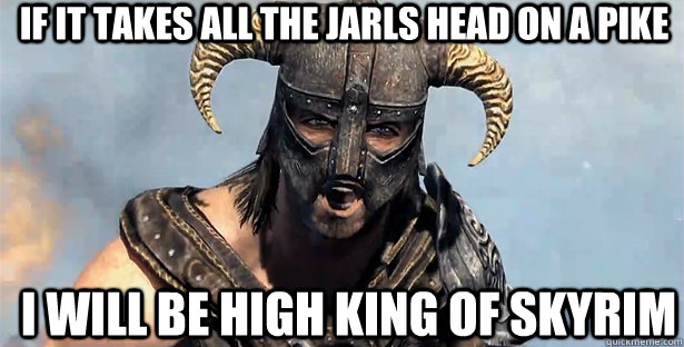 If it takes all the Jarls head on a pike I will be high king of skyrim - If it takes all the Jarls head on a pike I will be high king of skyrim  skyrim
