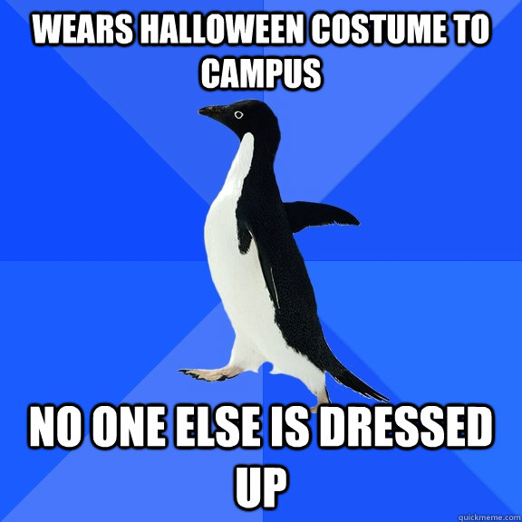 Wears Halloween costume to campus No one else is dressed up  Socially Awkward Penguin
