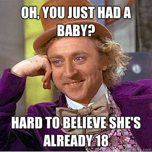 Oh, You just had a baby? Hard to believe she's already 18  Creepy Wonka