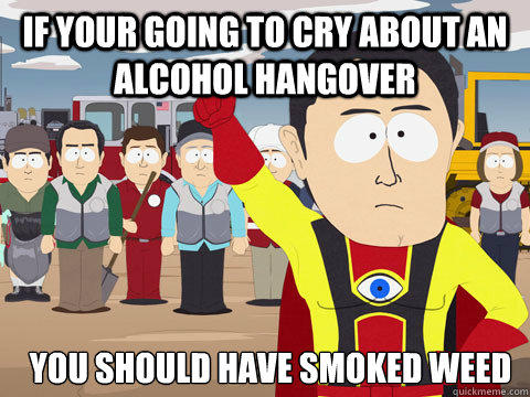 IF your going to cry about an alcohol hangover you should have smoked weed - IF your going to cry about an alcohol hangover you should have smoked weed  Captain Hindsight