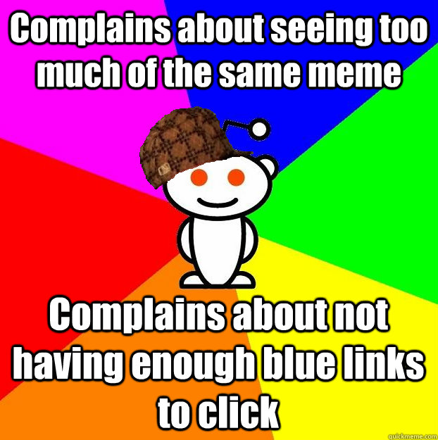 Complains about seeing too much of the same meme Complains about not having enough blue links to click - Complains about seeing too much of the same meme Complains about not having enough blue links to click  Scumbag Redditor