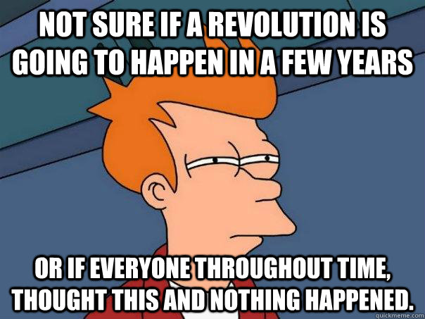 Not sure if a revolution is going to happen in a few years Or if everyone throughout time, thought this and nothing happened.   Futurama Fry