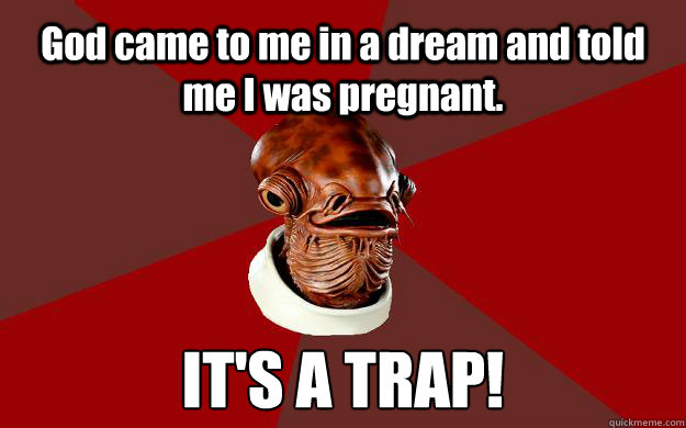 God came to me in a dream and told me I was pregnant.  IT'S A TRAP!  Admiral Ackbar Relationship Expert