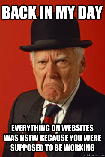 BACK IN MY DAY EVERYTHING ON WEBSITES WAS NSFW BECAUSE YOU WERE SUPPOSED TO BE WORKING   