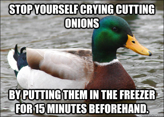 Stop yourself crying cutting onions by putting them in the freezer for 15 minutes beforehand.  Actual Advice Mallard