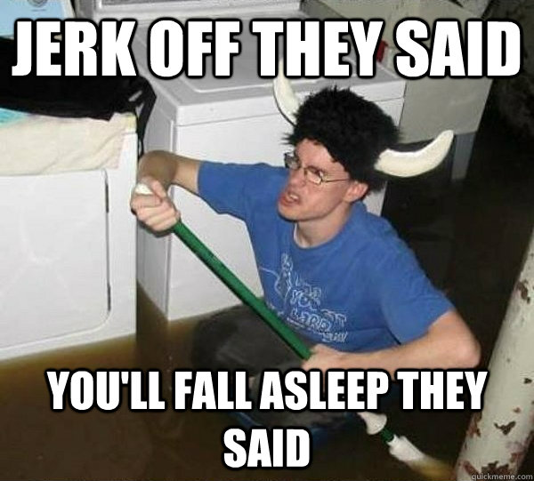 Jerk off they said You'll fall asleep they said  They said