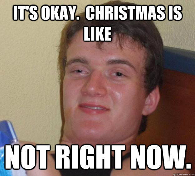 It's okay.  Christmas is like not right now. - It's okay.  Christmas is like not right now.  10 Guy