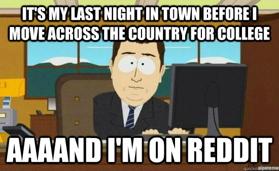 It's my last night in town before I move across the country for college AAAAND I'm on Reddit  aaaand its gone