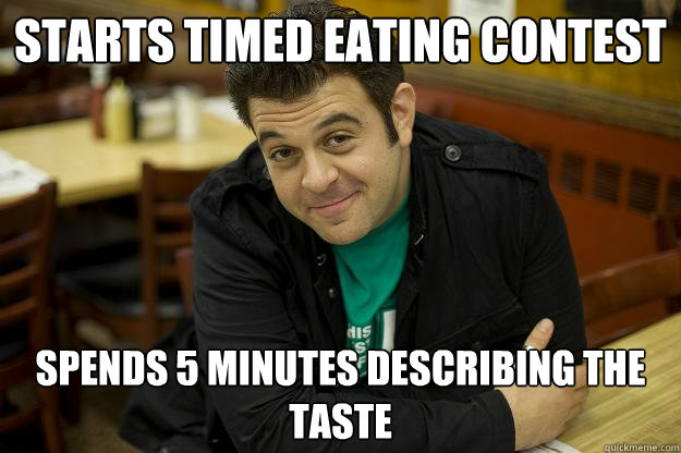 Starts timed eating contest Spends 5 minutes describing the taste - Starts timed eating contest Spends 5 minutes describing the taste  Man vs. Food