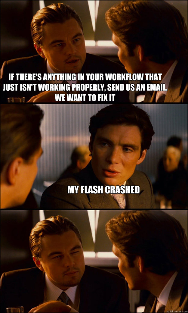 If there's anything in your workflow that just isn't working properly, send us an email.  We want to fix it my flash crashed   Inception