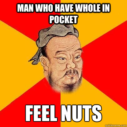 Man who have whole in pocket feel nuts  Confucius says