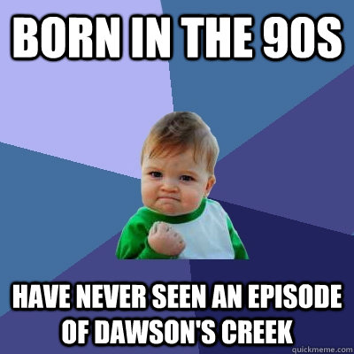 born in the 90s have never seen an episode of dawson's creek  Success Kid