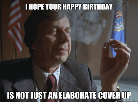 i hope your happy birthday is not just an elaborate cover up - i hope your happy birthday is not just an elaborate cover up  Cigarette Smoking Man
