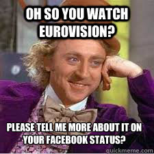 Oh so you watch eurovision? Please tell me more about it on your facebook status? - Oh so you watch eurovision? Please tell me more about it on your facebook status?  WILLY WONKA SARCASM