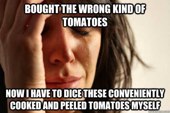 bought the wrong kind of tomatoes Now I have to dice these conveniently cooked and peeled tomatoes myself  First World Problems