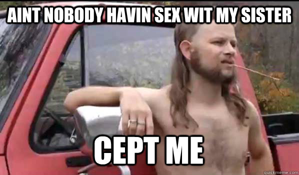 aint nobody havin sex wit my sister cept me  Almost Politically Correct Redneck