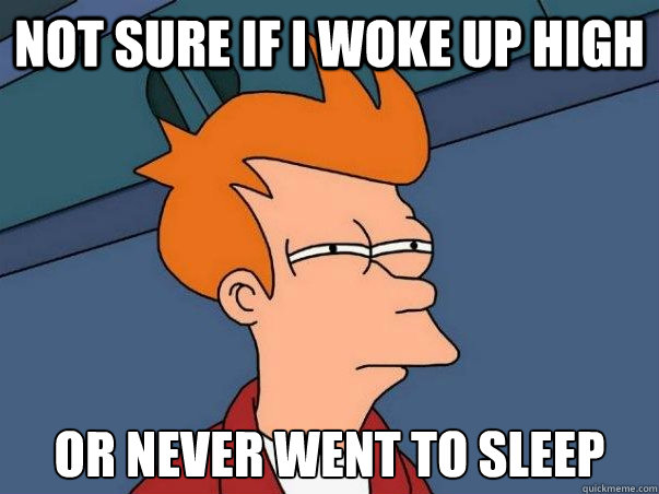 Not sure if I woke up high or never went to sleep  Not sure Fry