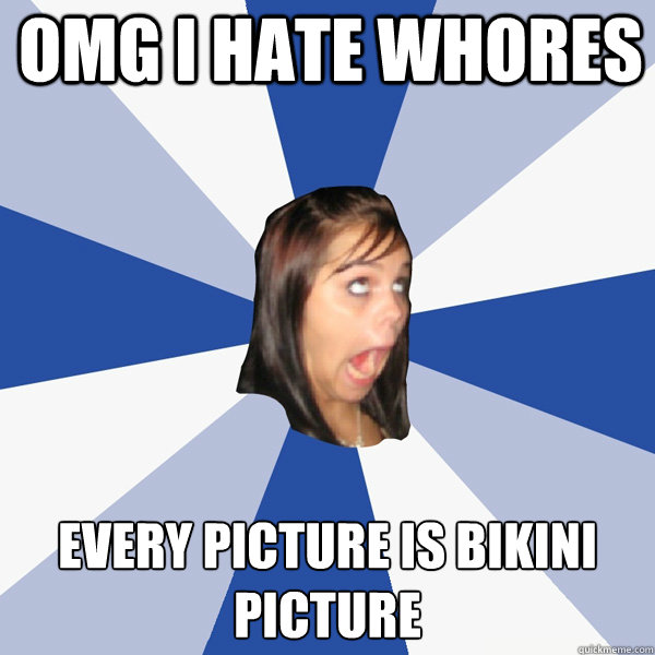 OMg i hate whores every picture is bikini picture  Annoying Facebook Girl
