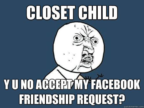 Closet child y u no accept my facebook friendship request?  Y U No