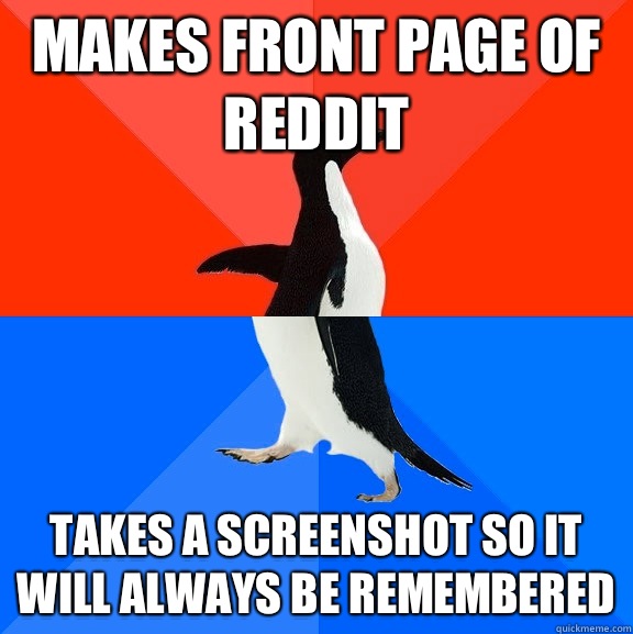 Makes front page of Reddit Takes a screenshot so it will always be remembered  Socially Awesome Awkward Penguin