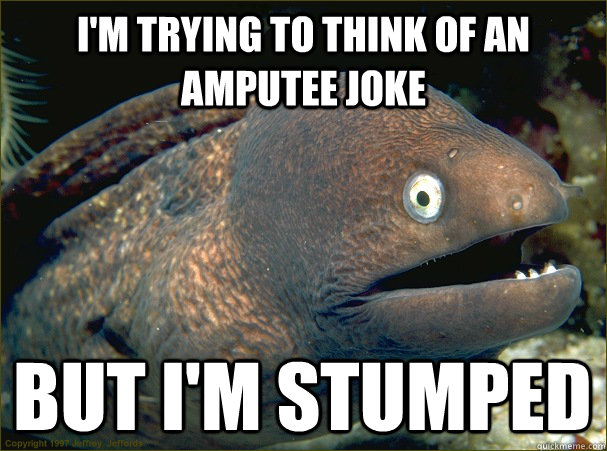 I'm trying to think of an amputee joke But I'm stumped  Bad Joke Eel
