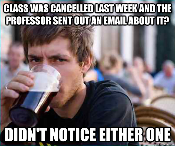 Class was cancelled last week and the professor sent out an email about it? didn't notice either one  College Senior