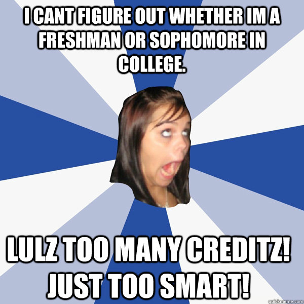 I cant figure out whether im a freshman or sophomore in college. LULZ TOO MANY CREDITZ! JUST TOO SMART!  Annoying Facebook Girl